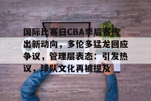 美高梅中国官网-国际比赛日CBA季后赛传出新动向，多伦多猛龙回应争议，管理层表态：引发热议，球队文化再被提及