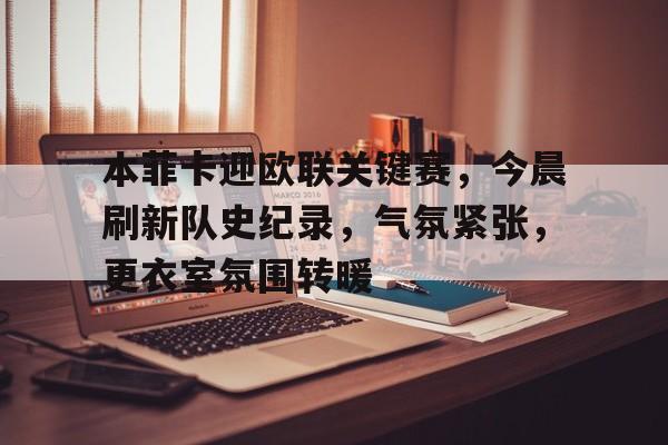 mgm美高梅国际官方网站-本菲卡迎欧联关键赛，今晨刷新队史纪录，气氛紧张，更衣室氛围转暖