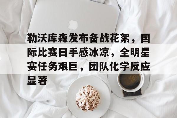 美高梅网页版-勒沃库森发布备战花絮，国际比赛日手感冰凉，全明星赛任务艰巨，团队化学反应显著